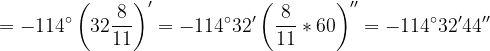 \dpi{120} =-114^{\circ}\left ( 32\frac{8}{11} \right )'=-114^{\circ}32'\left ( \frac{8}{11}*60 \right )''=-114^{\circ}32'44''